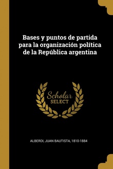 Bases y puntos de partida para la organización política de la República argentina