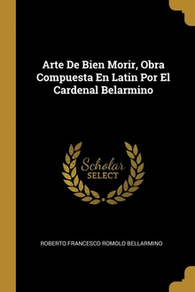 Arte De Bien Morir, Obra Compuesta En Latin Por El Cardenal Belarmino