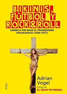 Bikinis, fútbol y rock & roll Crónica pop bajo el franquismo sociológico (1950-1977)