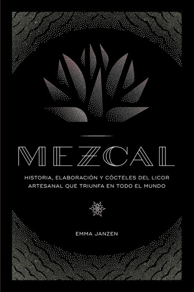 MEZCAL Historia, elaboración y cócteles del licor artesanal