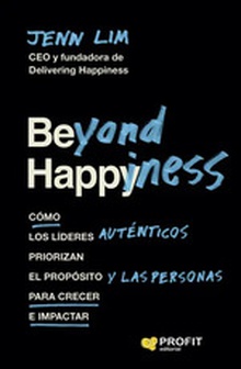 Beyond Happiness Cómo los líderes auténticos priorizan el propósito y las personas para crecer e