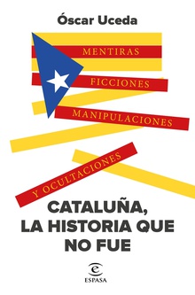 Cataluña, la historia que no fue Mentiras, ficciones, manipulaciones y ocultaciones