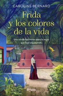 Frida y los colores de la vida Una novela fascinante sobre la mujer que forjó una leyenda