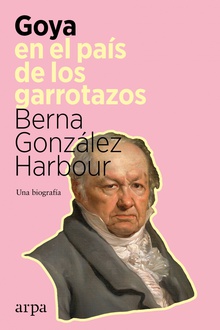Goya en el país de los garrotazos Una biografía