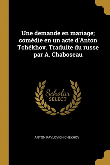 Une demande en mariage/ comédie en un acte d'Anton Tchékhov. Traduite du russe par A. Chaboseau