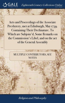 Acts and Proceedings of the Associate Presbytery, met at Edinburgh, May 1739. Containing Their Declinature. To Which are Subjoin'd, Some Remarks on th