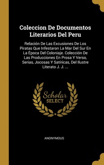 Coleccion De Documentos Literarios Del Peru Relación De Las Excusiones De Los Piratas Que Infestaron La Mar Del Sur En La Ép