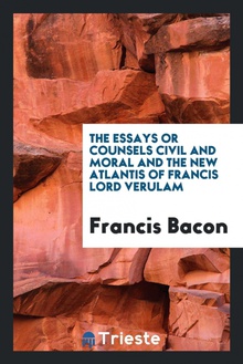 The essays or counsels, civil and moral/ and, The new Atlantis