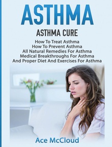 Asthma Asthma Cure: How To Treat Asthma: How To Prevent Asthma, All Natural Remedies Fo