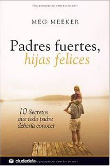 PADRES FUERTES, HIJAS FELICES 10 secretos que todo padre debería conocer