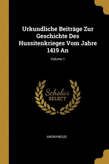 Urkundliche Beiträge Zur Geschichte Des Hussitenkrieges Vom Jahre 1419 An, Volume 1