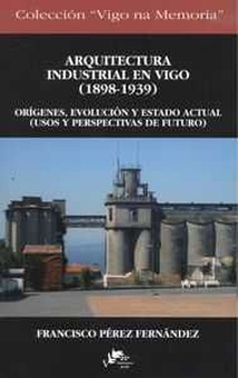 Arquitectura industrial en Vigo 1898-1939 Orígenes, evolución y estado actual (Usos y perspectivas futuro)