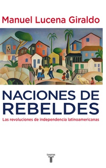 Naciones de rebeldes Las revoluciones de independencia latinoamericanas