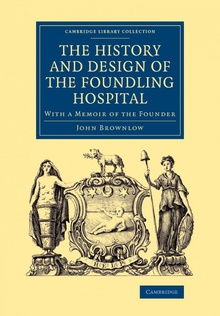 The History and Design of the Foundling Hospital With a Memoir of the Founder