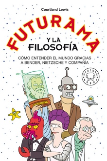 Futurama y la filosofía Cómo entender el mundo gracias a Bender, Nietzsche y compañía